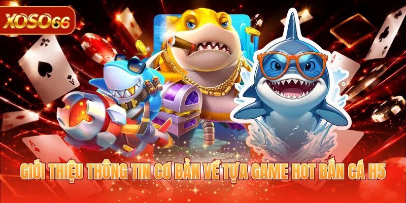 Bắn Cá H5 - Game Giải Trí Tặng Thưởng Tiền Thật Hấp Dẫn 2 Giới thiệu thông tin cơ bản về tựa game hot bắn cá H5