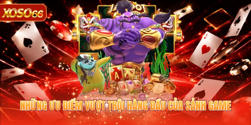 Những ưu điểm vượt trội hàng đầu của sảnh game